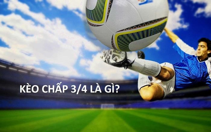 Kèo 3/4 là gì? Kinh nghiệm chơi kèo chấp 3/4 luôn thắng