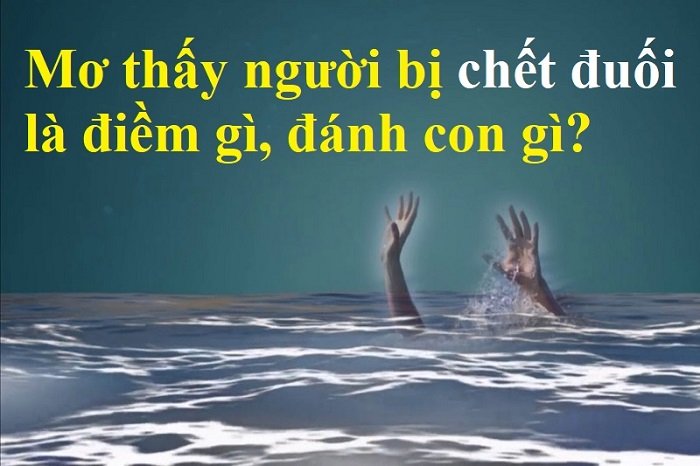 Bạn có biết nằm mơ thấy người chết đuối đánh con gì để thắng lớn?